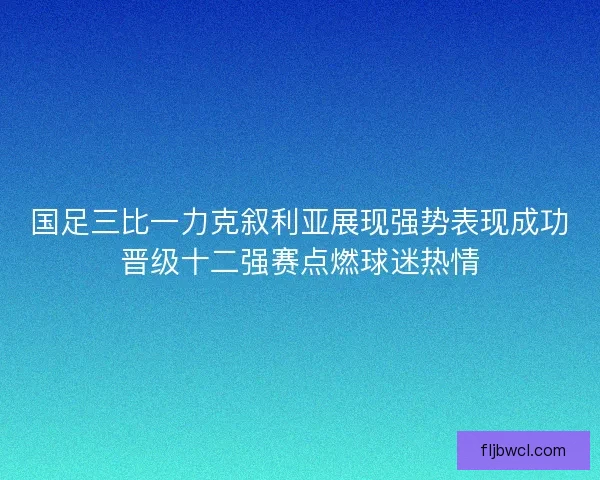 国足三比一力克叙利亚展现强势表现成功晋级十二强赛点燃球迷热情