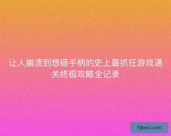 让人崩溃到想砸手柄的史上最抓狂游戏通关终极攻略全记录