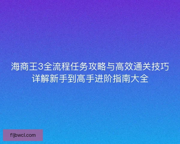 海商王3全流程任务攻略与高效通关技巧详解新手到高手进阶指南大全