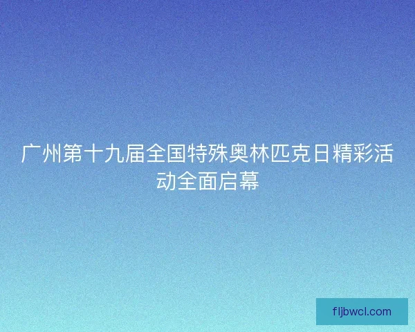 广州第十九届全国特殊奥林匹克日精彩活动全面启幕
