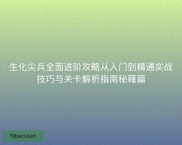生化尖兵全面进阶攻略从入门到精通实战技巧与关卡解析指南秘籍篇