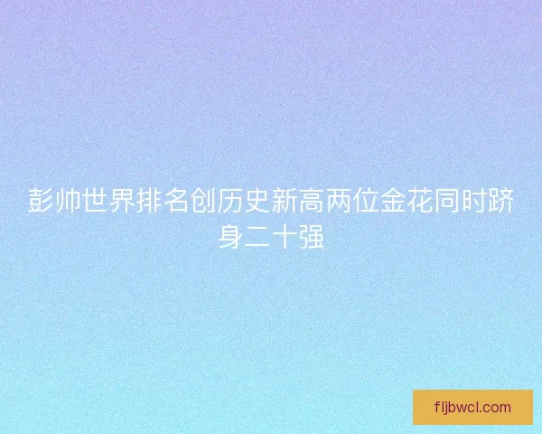彭帅世界排名创历史新高两位金花同时跻身二十强